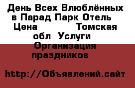 День Всех Влюблённых в Парад Парк Отель › Цена ­ 3 900 - Томская обл. Услуги » Организация праздников   
